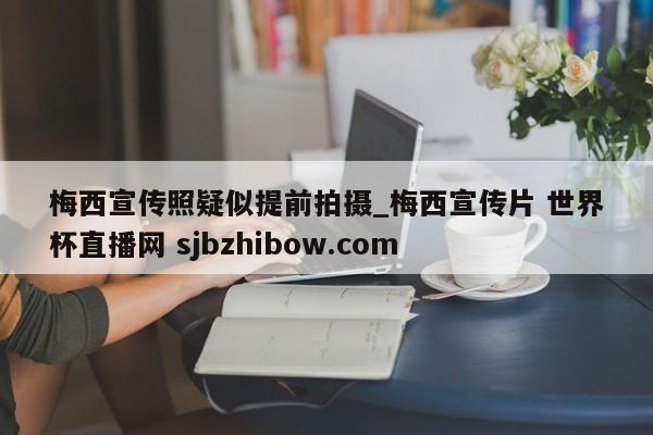 梅西宣传照疑似提前拍摄_梅西宣传片 世界杯直播网 sjbzhibow.com 