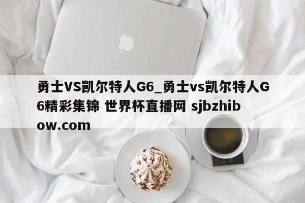 勇士VS凯尔特人G6_勇士vs凯尔特人G6精彩集锦 世界杯直播网 sjbzhibow.com 