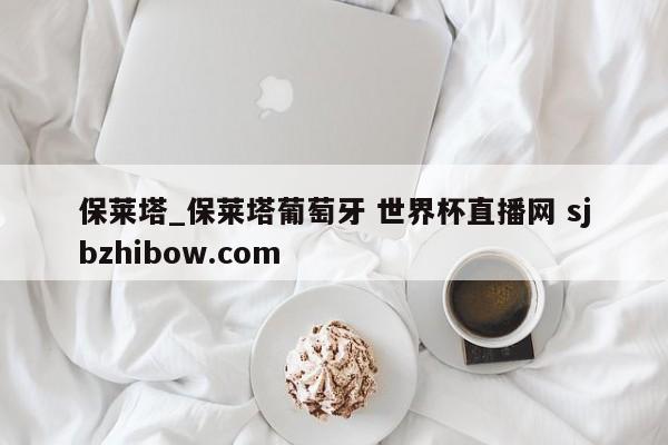 保莱塔_保莱塔葡萄牙 世界杯直播网 sjbzhibow.com 