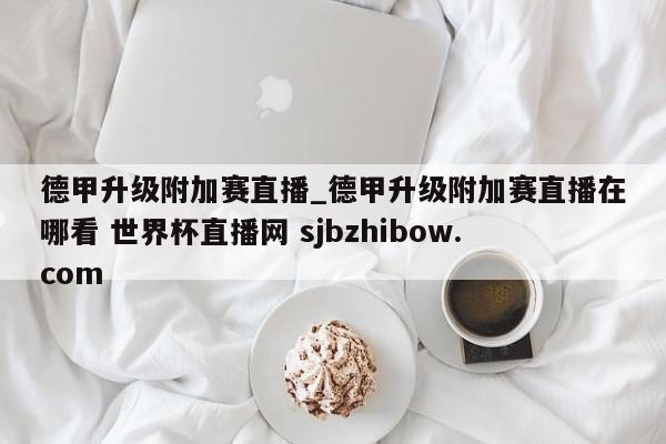德甲升级附加赛直播_德甲升级附加赛直播在哪看 世界杯直播网 sjbzhibow.com 
