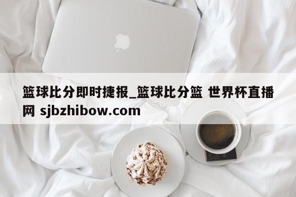篮球比分即时捷报_篮球比分篮 世界杯直播网 sjbzhibow.com 
