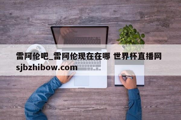 雷阿伦吧_雷阿伦现在在哪 世界杯直播网 sjbzhibow.com 