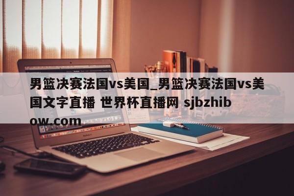 男篮决赛法国vs美国_男篮决赛法国vs美国文字直播 世界杯直播网 sjbzhibow.com 