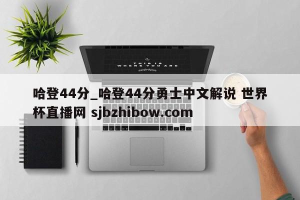 哈登44分_哈登44分勇士中文解说 世界杯直播网 sjbzhibow.com 