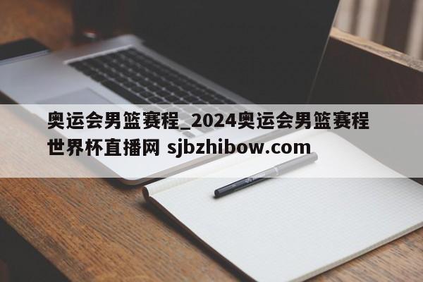 奥运会男篮赛程_2024奥运会男篮赛程 世界杯直播网 sjbzhibow.com 