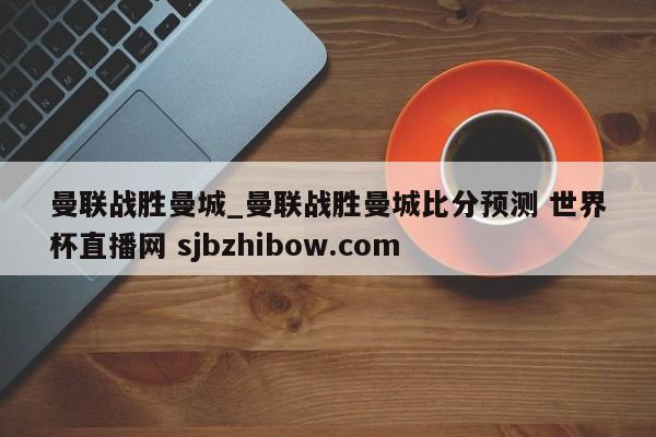 曼联战胜曼城_曼联战胜曼城比分预测 世界杯直播网 sjbzhibow.com 