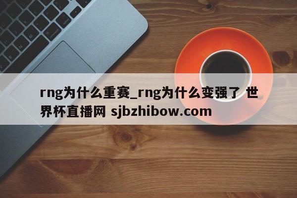 rng为什么重赛_rng为什么变强了 世界杯直播网 sjbzhibow.com 