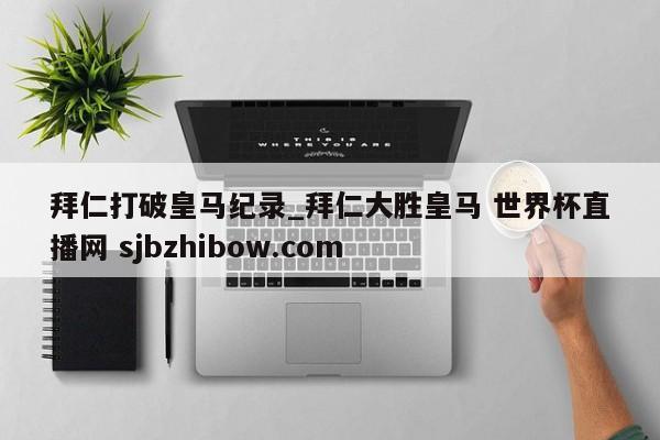 拜仁打破皇马纪录_拜仁大胜皇马 世界杯直播网 sjbzhibow.com 