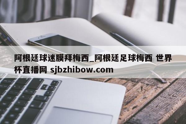 阿根廷球迷膜拜梅西_阿根廷足球梅西 世界杯直播网 sjbzhibow.com 